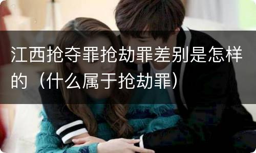 江西抢夺罪抢劫罪差别是怎样的（什么属于抢劫罪）