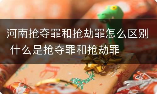 河南抢夺罪和抢劫罪怎么区别 什么是抢夺罪和抢劫罪