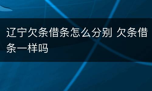 辽宁欠条借条怎么分别 欠条借条一样吗