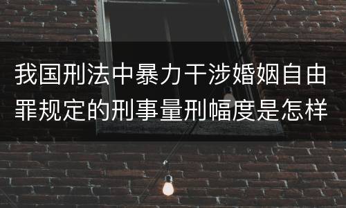 我国刑法中暴力干涉婚姻自由罪规定的刑事量刑幅度是怎样的