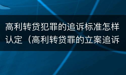 高利转贷犯罪的追诉标准怎样认定（高利转贷罪的立案追诉标准是什么?）
