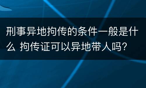 刑事异地拘传的条件一般是什么 拘传证可以异地带人吗?
