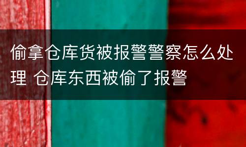 偷拿仓库货被报警警察怎么处理 仓库东西被偷了报警
