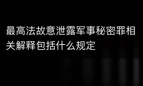 最高法故意泄露军事秘密罪相关解释包括什么规定