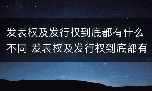 发表权及发行权到底都有什么不同 发表权及发行权到底都有什么不同呢
