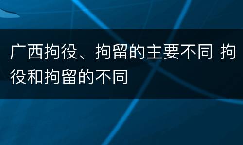 广西拘役、拘留的主要不同 拘役和拘留的不同