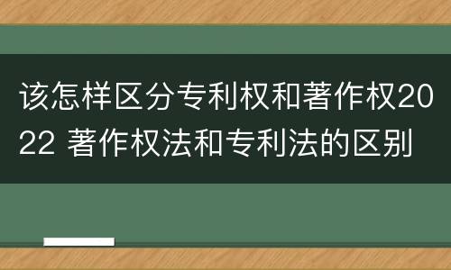 该怎样区分专利权和著作权2022 著作权法和专利法的区别