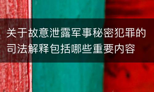 关于故意泄露军事秘密犯罪的司法解释包括哪些重要内容