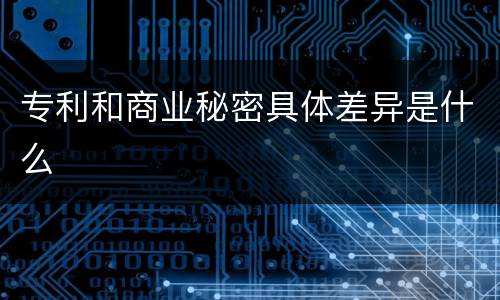 专利和商业秘密具体差异是什么