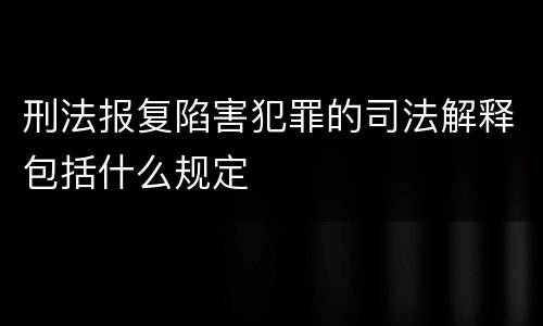 刑法报复陷害犯罪的司法解释包括什么规定