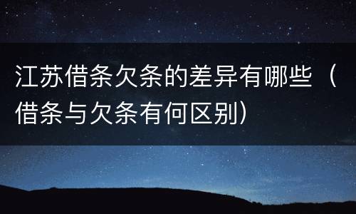 江苏借条欠条的差异有哪些（借条与欠条有何区别）