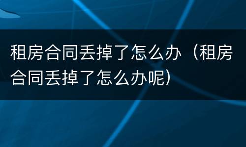 租房合同丢掉了怎么办（租房合同丢掉了怎么办呢）
