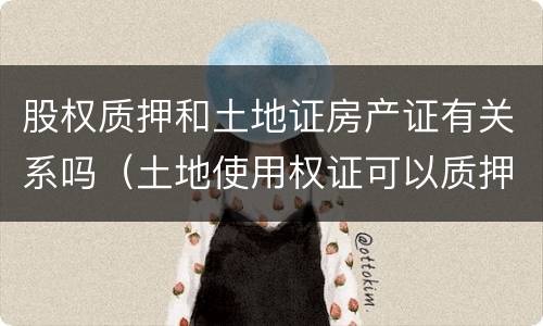 股权质押和土地证房产证有关系吗（土地使用权证可以质押吗）