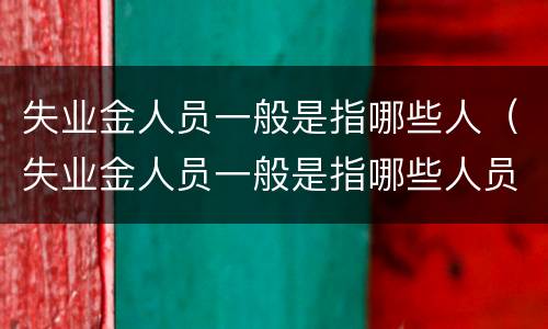 失业金人员一般是指哪些人（失业金人员一般是指哪些人员）