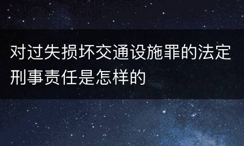 对过失损坏交通设施罪的法定刑事责任是怎样的