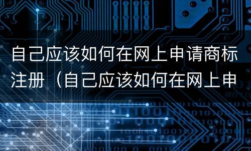 自己应该如何在网上申请商标注册（自己应该如何在网上申请商标注册证书）