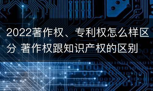 2022著作权、专利权怎么样区分 著作权跟知识产权的区别