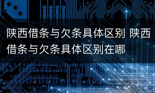 陕西借条与欠条具体区别 陕西借条与欠条具体区别在哪