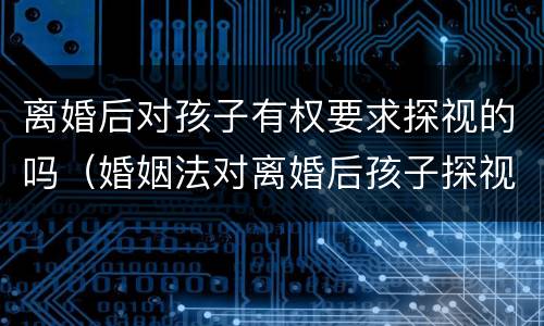 离婚后对孩子有权要求探视的吗（婚姻法对离婚后孩子探视有何规定）
