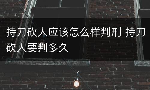 持刀砍人应该怎么样判刑 持刀砍人要判多久