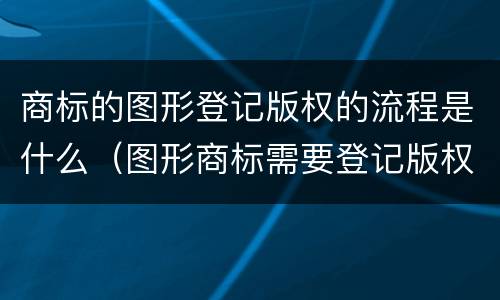 商标的图形登记版权的流程是什么（图形商标需要登记版权吗?）