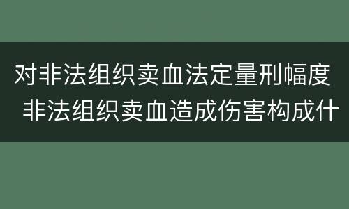 对非法组织卖血法定量刑幅度 非法组织卖血造成伤害构成什么罪