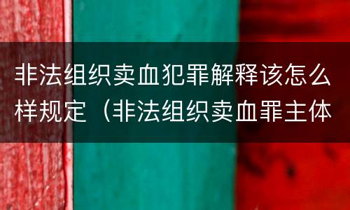 非法组织卖血犯罪解释该怎么样规定（非法组织卖血罪主体）
