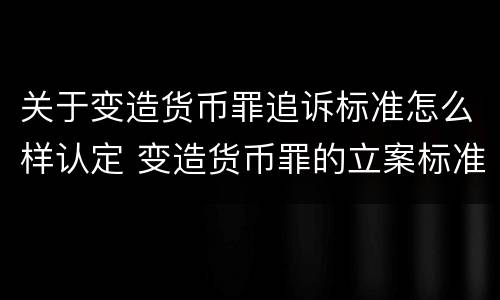 关于变造货币罪追诉标准怎么样认定 变造货币罪的立案标准