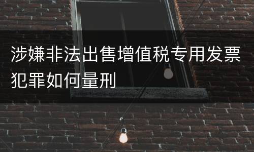 涉嫌非法出售增值税专用发票犯罪如何量刑