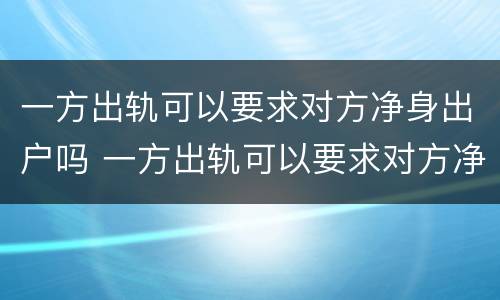 一方出轨可以要求对方净身出户吗 一方出轨可以要求对方净身出户吗