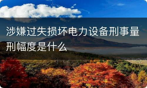 涉嫌过失损坏电力设备刑事量刑幅度是什么