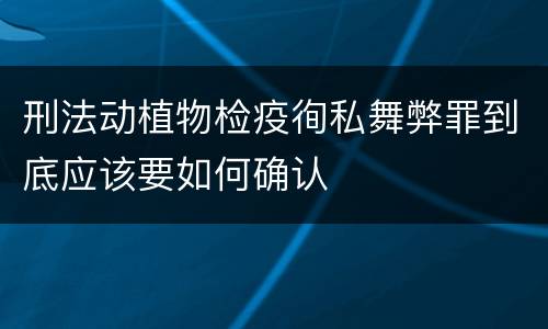 刑法动植物检疫徇私舞弊罪到底应该要如何确认