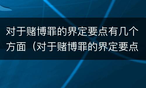 对于赌博罪的界定要点有几个方面（对于赌博罪的界定要点有几个方面的规定）