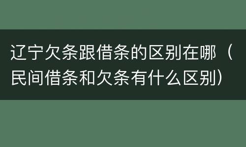 辽宁欠条跟借条的区别在哪（民间借条和欠条有什么区别）