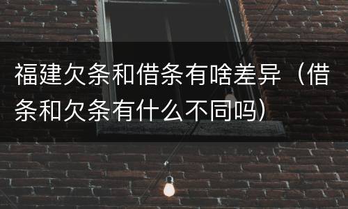 福建欠条和借条有啥差异（借条和欠条有什么不同吗）