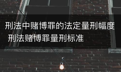 刑法中赌博罪的法定量刑幅度 刑法赌博罪量刑标准