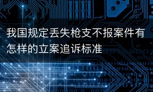 我国规定丢失枪支不报案件有怎样的立案追诉标准