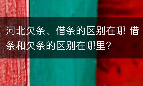 河北欠条、借条的区别在哪 借条和欠条的区别在哪里?