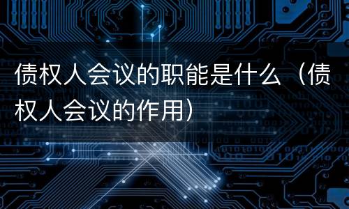 债权人会议的职能是什么（债权人会议的作用）