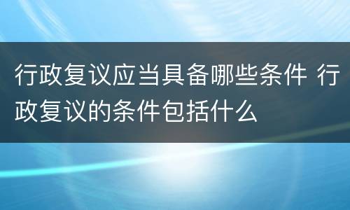 行政复议应当具备哪些条件 行政复议的条件包括什么