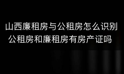 山西廉租房与公租房怎么识别 公租房和廉租房有房产证吗