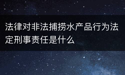 法律对非法捕捞水产品行为法定刑事责任是什么