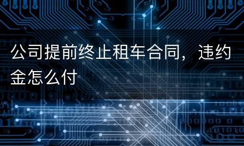 公司提前终止租车合同，违约金怎么付