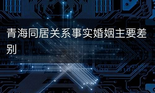 青海同居关系事实婚姻主要差别