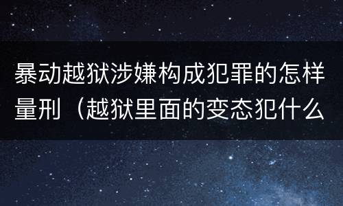 暴动越狱涉嫌构成犯罪的怎样量刑（越狱里面的变态犯什么罪）