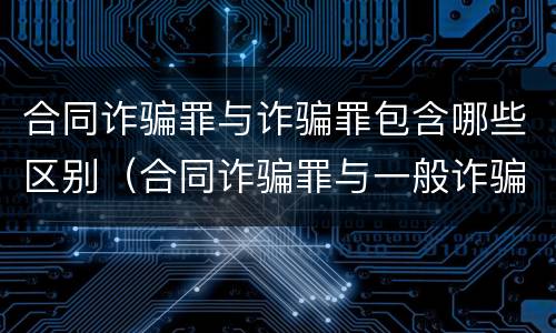合同诈骗罪与诈骗罪包含哪些区别（合同诈骗罪与一般诈骗罪的区别）