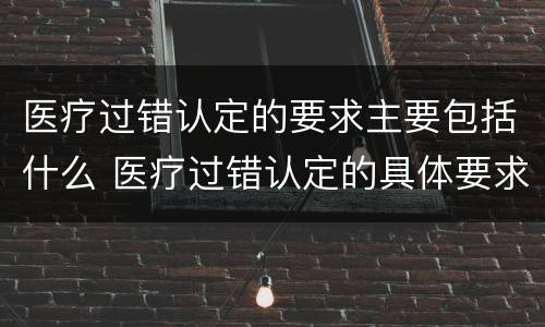 医疗过错认定的要求主要包括什么 医疗过错认定的具体要求