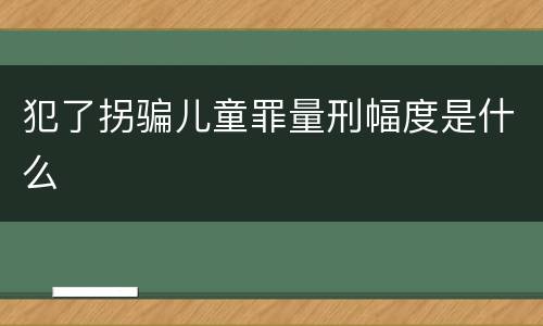 犯了拐骗儿童罪量刑幅度是什么