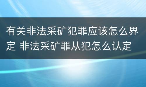 有关非法采矿犯罪应该怎么界定 非法采矿罪从犯怎么认定