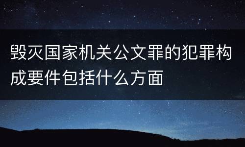 毁灭国家机关公文罪的犯罪构成要件包括什么方面